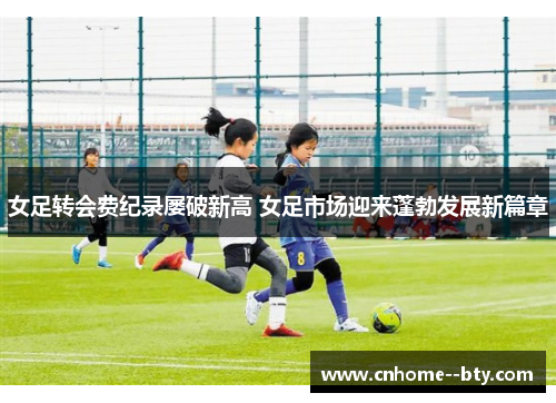 女足转会费纪录屡破新高 女足市场迎来蓬勃发展新篇章 女足转会费纪录屡破新高 女足市场迎来蓬勃发展新篇章