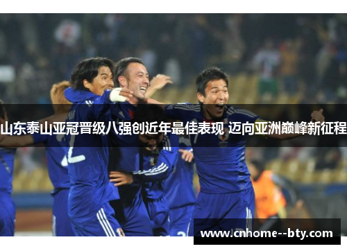 山东泰山亚冠晋级八强创近年最佳表现 迈向亚洲巅峰新征程 山东泰山亚冠晋级八强创近年最佳表现 迈向亚洲巅峰新征程