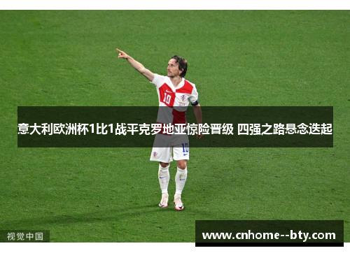意大利欧洲杯1比1战平克罗地亚惊险晋级 四强之路悬念迭起