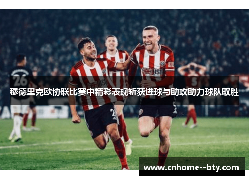 穆德里克欧协联比赛中精彩表现斩获进球与助攻助力球队取胜