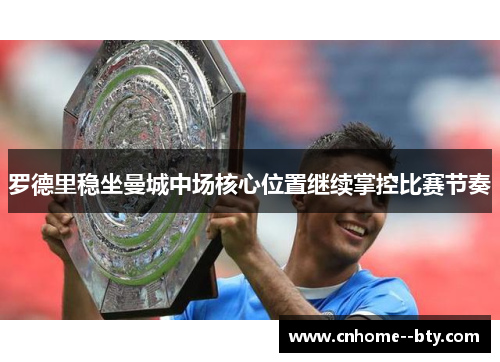 罗德里稳坐曼城中场核心位置继续掌控比赛节奏 罗德里稳坐曼城中场核心位置继续掌控比赛节奏