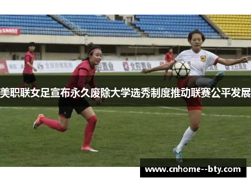 美职联女足宣布永久废除大学选秀制度推动联赛公平发展