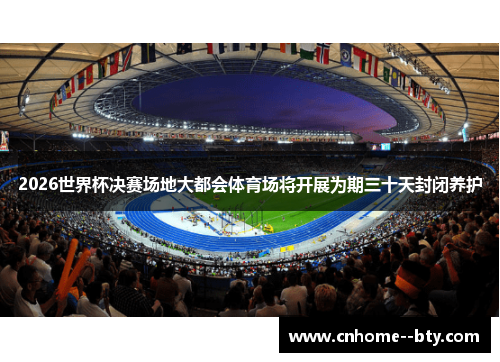 2026世界杯决赛场地大都会体育场将开展为期三十天封闭养护 2026世界杯决赛场地大都会体育场将开展为期三十天封闭养护