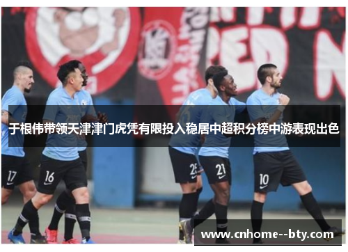 于根伟带领天津津门虎凭有限投入稳居中超积分榜中游表现出色 于根伟带领天津津门虎凭有限投入稳居中超积分榜中游表现出色