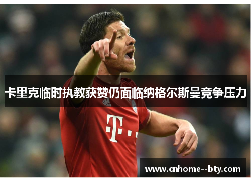 卡里克临时执教获赞仍面临纳格尔斯曼竞争压力 卡里克临时执教获赞仍面临纳格尔斯曼竞争压力