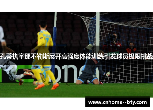 孔蒂执掌那不勒斯展开高强度体能训练引发球员极限挑战