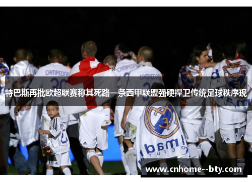 特巴斯再批欧超联赛称其死路一条西甲联盟强硬捍卫传统足球秩序现