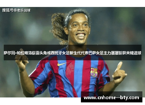 萨尔玛·帕拉略洛崭露头角成西班牙女足新生代代表巴萨女足主力屡屡斩获关键进球