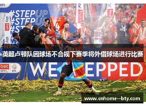 英超卢顿队因球场不合规下赛季将外借球场进行比赛
