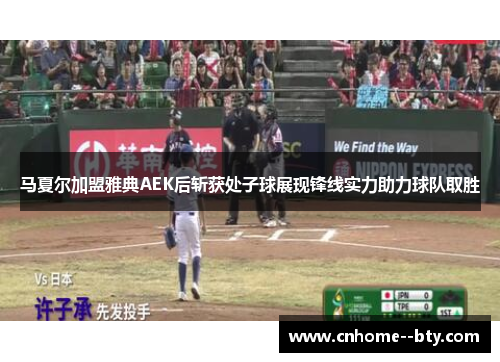马夏尔加盟雅典AEK后斩获处子球展现锋线实力助力球队取胜