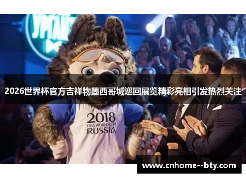 2026世界杯官方吉祥物墨西哥城巡回展览精彩亮相引发热烈关注