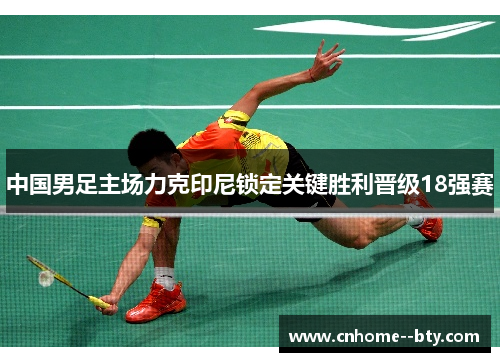 中国男足主场力克印尼锁定关键胜利晋级18强赛