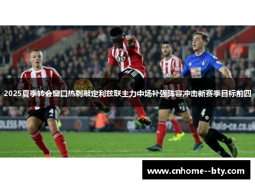 2025夏季转会窗口热刺敲定利兹联主力中场补强阵容冲击新赛季目标前四