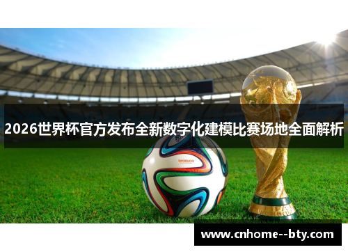 2026世界杯官方发布全新数字化建模比赛场地全面解析