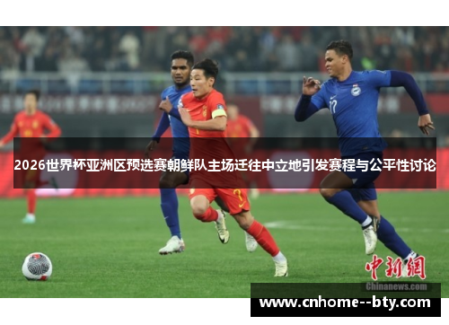 2026世界杯亚洲区预选赛朝鲜队主场迁往中立地引发赛程与公平性讨论