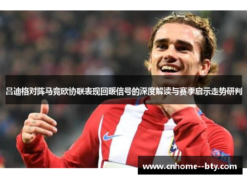 吕迪格对阵马竞欧协联表现回暖信号的深度解读与赛季启示走势研判