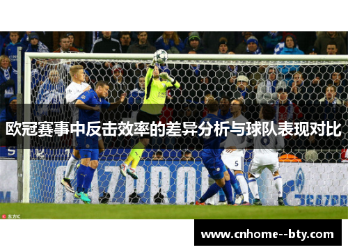 欧冠赛事中反击效率的差异分析与球队表现对比 欧冠赛事中反击效率的差异分析与球队表现对比