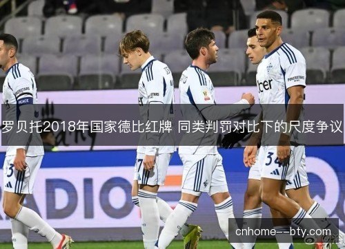 罗贝托2018年国家德比红牌 同类判罚对比下的尺度争议 罗贝托2018年国家德比红牌 同类判罚对比下的尺度争议