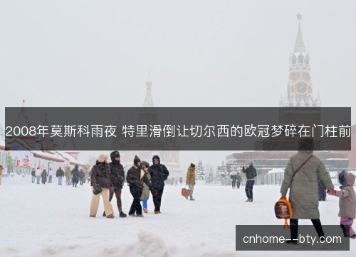 2008年莫斯科雨夜 特里滑倒让切尔西的欧冠梦碎在门柱前